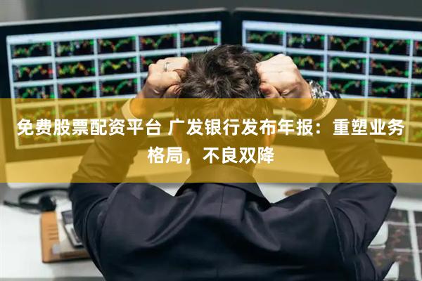 免费股票配资平台 广发银行发布年报：重塑业务格局，不良双降