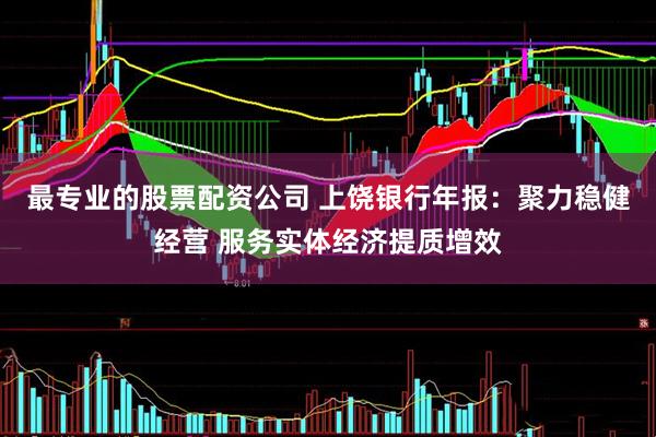 最专业的股票配资公司 上饶银行年报：聚力稳健经营 服务实体经济提质增效