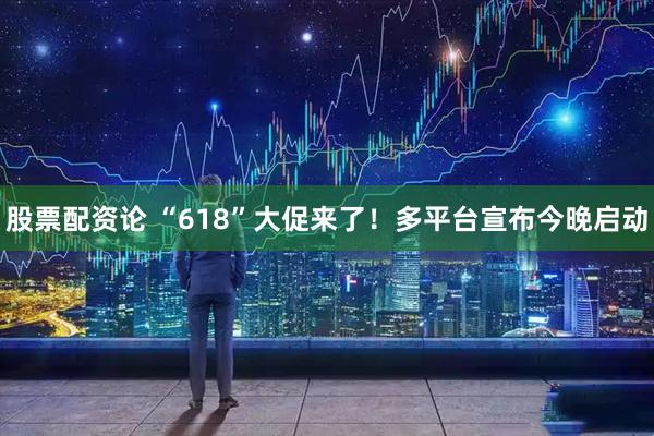 股票配资论 “618”大促来了！多平台宣布今晚启动
