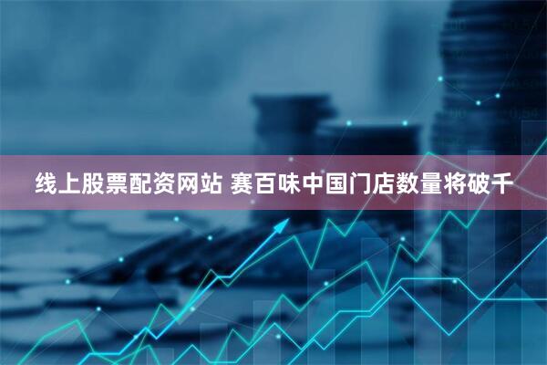 线上股票配资网站 赛百味中国门店数量将破千