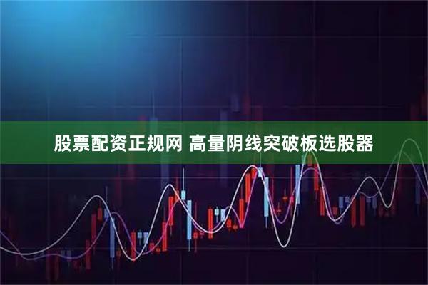 股票配资正规网 高量阴线突破板选股器
