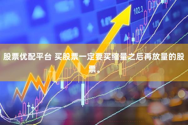 股票优配平台 买股票一定要买缩量之后再放量的股票。