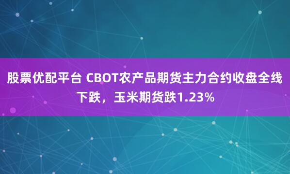 股票优配平台 CBOT农产品期货主力合约收盘全线下跌，玉米期货跌1.23%