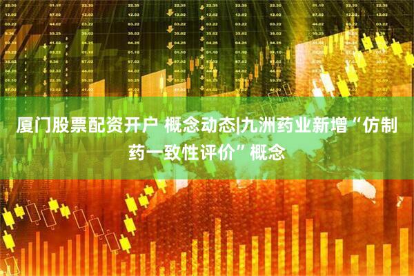 厦门股票配资开户 概念动态|九洲药业新增“仿制药一致性评价”概念