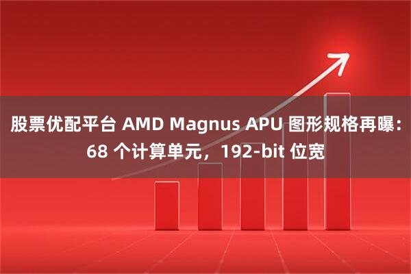 股票优配平台 AMD Magnus APU 图形规格再曝：68 个计算单元，192-bit 位宽