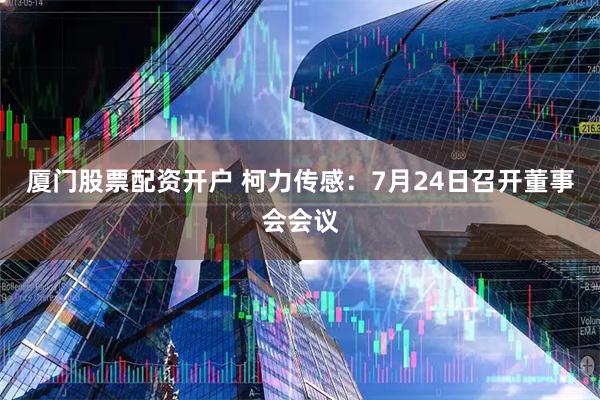 厦门股票配资开户 柯力传感：7月24日召开董事会会议