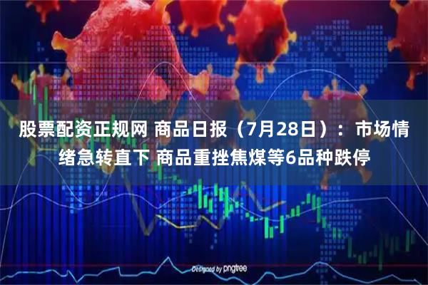 股票配资正规网 商品日报（7月28日）：市场情绪急转直下 商品重挫焦煤等6品种跌停