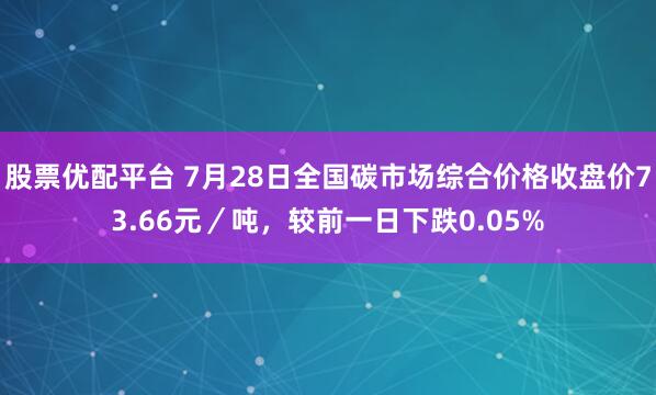 股票优配平台 7月28日全国碳市场综合价格收盘价73.66元／吨，较前一日下跌0.05%