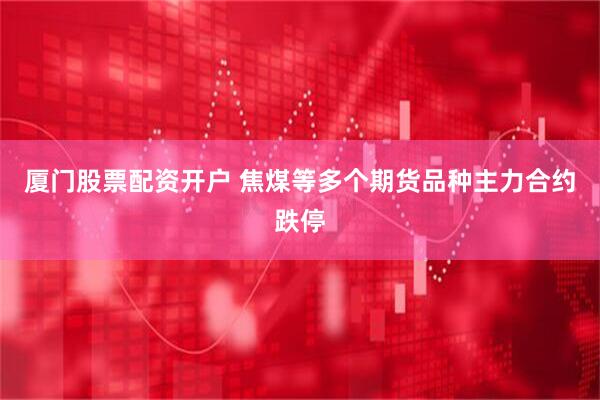 厦门股票配资开户 焦煤等多个期货品种主力合约跌停