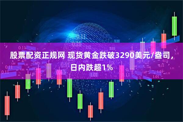 股票配资正规网 现货黄金跌破3290美元/盎司，日内跌超1%