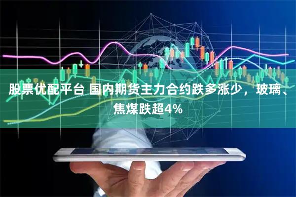 股票优配平台 国内期货主力合约跌多涨少，玻璃、焦煤跌超4%