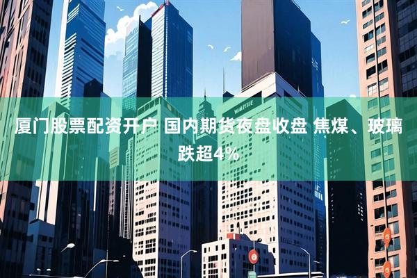 厦门股票配资开户 国内期货夜盘收盘 焦煤、玻璃跌超4%
