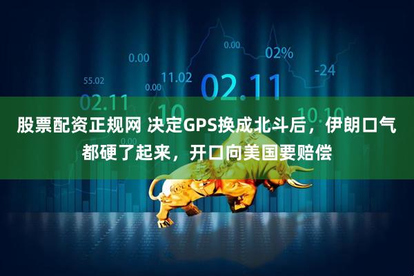 股票配资正规网 决定GPS换成北斗后，伊朗口气都硬了起来，开口向美国要赔偿