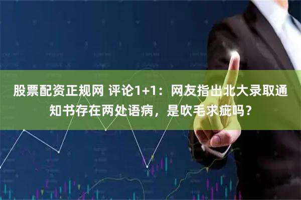 股票配资正规网 评论1+1：网友指出北大录取通知书存在两处语病，是吹毛求疵吗？