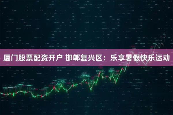 厦门股票配资开户 邯郸复兴区：乐享暑假快乐运动