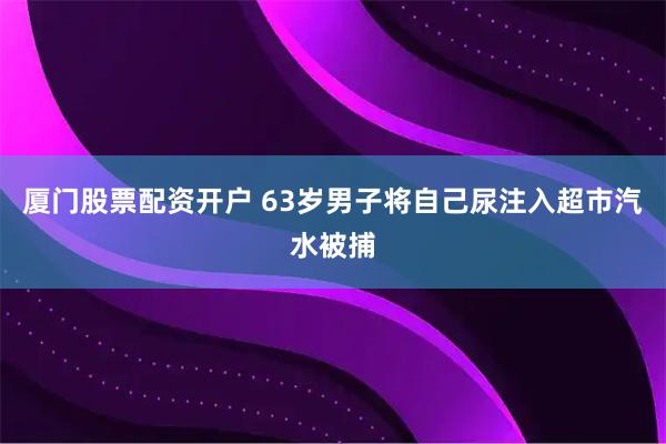 厦门股票配资开户 63岁男子将自己尿注入超市汽水被捕