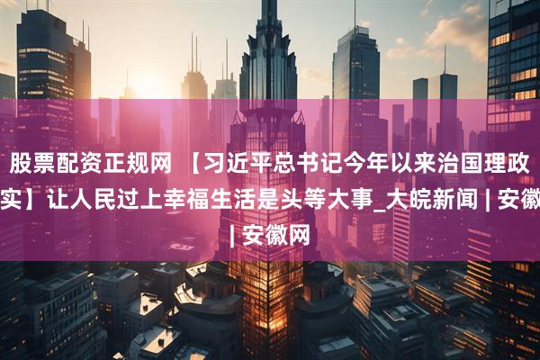 股票配资正规网 【习近平总书记今年以来治国理政纪实】让人民过上幸福生活是头等大事_大皖新闻 | 安徽网