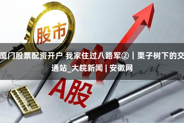 厦门股票配资开户 我家住过八路军②｜栗子树下的交通站_大皖新闻 | 安徽网