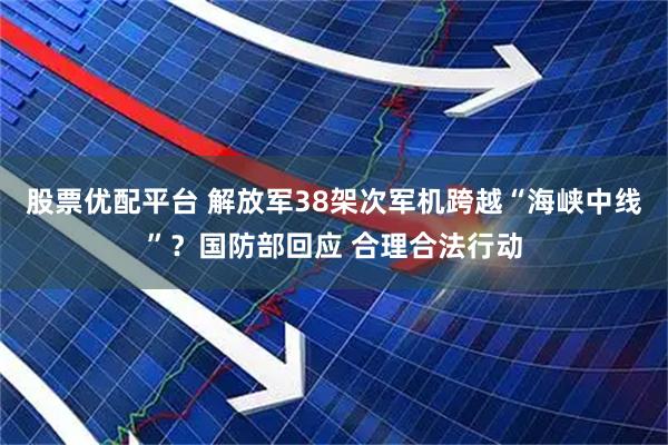 股票优配平台 解放军38架次军机跨越“海峡中线”？国防部回应 合理合法行动
