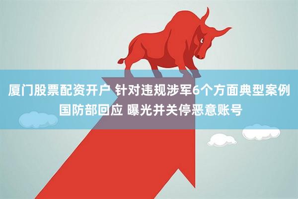 厦门股票配资开户 针对违规涉军6个方面典型案例 国防部回应 曝光并关停恶意账号