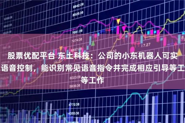 股票优配平台 东土科技：公司的小东机器人可实现语音控制，能识别常见语音指令并完成相应引导等工作