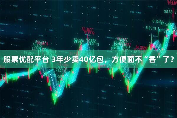 股票优配平台 3年少卖40亿包，方便面不“香”了？