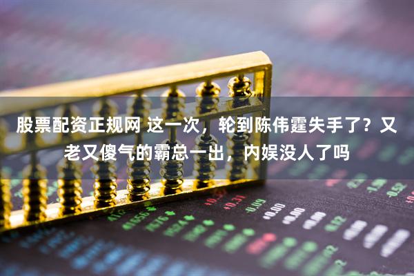 股票配资正规网 这一次，轮到陈伟霆失手了？又老又傻气的霸总一出，内娱没人了吗