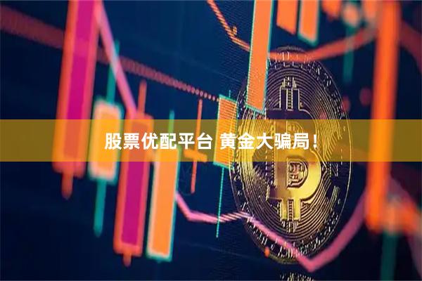 股票优配平台 黄金大骗局！