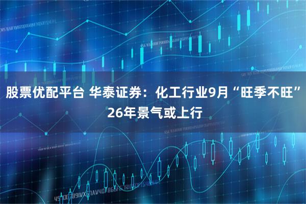股票优配平台 华泰证券：化工行业9月“旺季不旺” 26年景气或上行