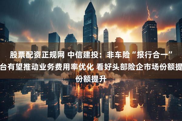 股票配资正规网 中信建投：非车险“报行合一”出台有望推动业务费用率优化 看好头部险企市场份额提升