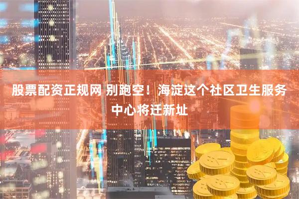 股票配资正规网 别跑空!海淀这个社区卫生服务中心将迁新址