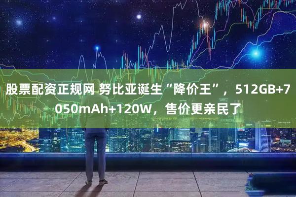 股票配资正规网 努比亚诞生“降价王”,512GB+7050mAh+120W,售价更亲民了