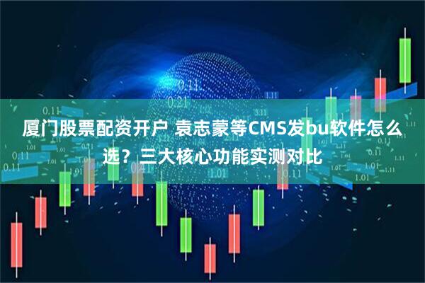 厦门股票配资开户 袁志蒙等CMS发bu软件怎么选？三大核心功能实测对比