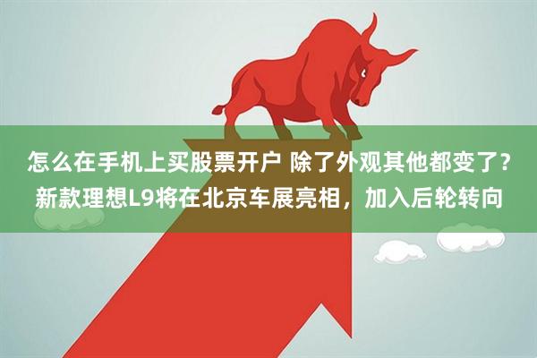 怎么在手机上买股票开户 除了外观其他都变了？新款理想L9将在北京车展亮相，加入后轮转向