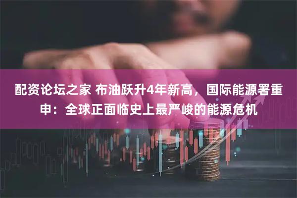 配资论坛之家 布油跃升4年新高，国际能源署重申：全球正面临史上最严峻的能源危机