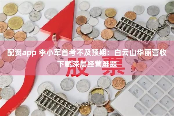 配资app 李小军首考不及预期：白云山华丽营收下藏深层经营难题