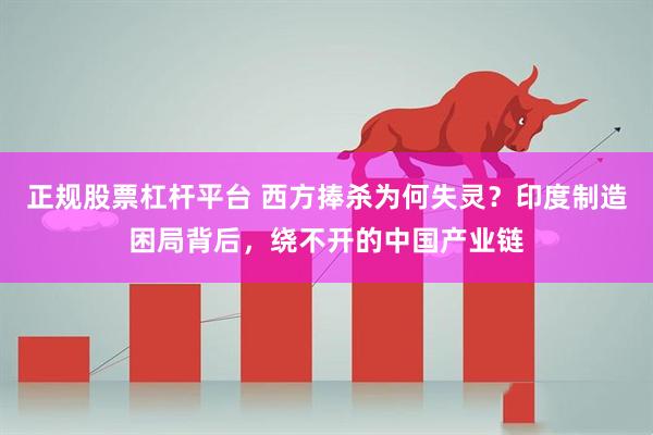 正规股票杠杆平台 西方捧杀为何失灵？印度制造困局背后，绕不开的中国产业链