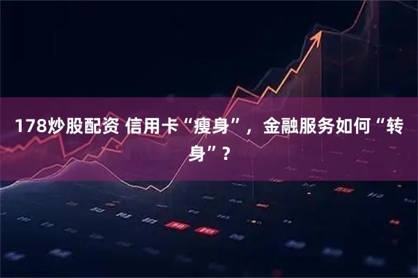 178炒股配资 信用卡“瘦身”，金融服务如何“转身”？