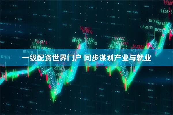 一级配资世界门户 同步谋划产业与就业