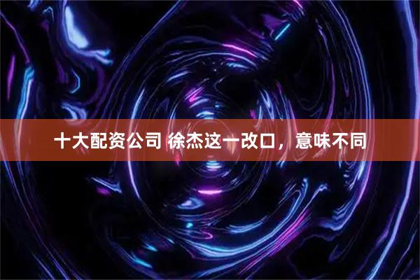 十大配资公司 徐杰这一改口，意味不同