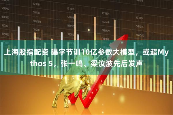 上海股指配资 曝字节训10亿参数大模型，或超Mythos 5，张一鸣、梁汝波先后发声