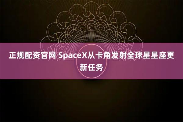 正规配资官网 SpaceX从卡角发射全球星星座更新任务