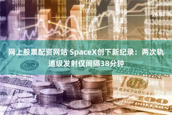 网上股票配资网站 SpaceX创下新纪录：两次轨道级发射仅间隔38分钟