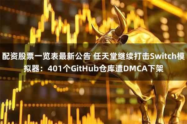 配资股票一览表最新公告 任天堂继续打击Switch模拟器:401个GitHub仓库遭DMCA下架