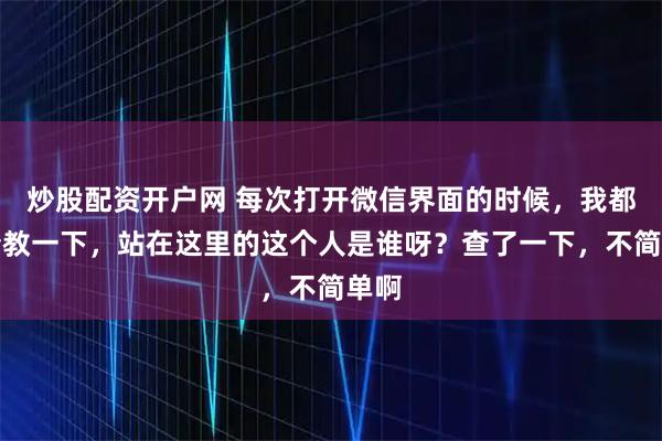 炒股配资开户网 每次打开微信界面的时候，我都想请教一下，站在这里的这个人是谁呀？查了一下，不简单啊