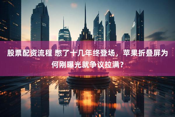 股票配资流程 憋了十几年终登场，苹果折叠屏为何刚曝光就争议拉满？