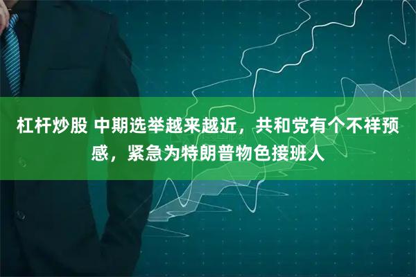 杠杆炒股 中期选举越来越近，共和党有个不祥预感，紧急为特朗普物色接班人