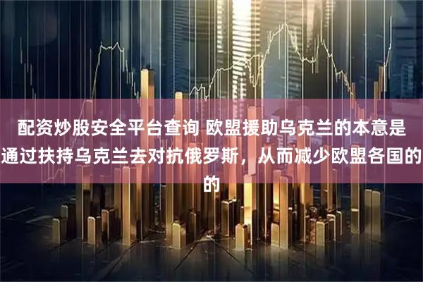 配资炒股安全平台查询 欧盟援助乌克兰的本意是通过扶持乌克兰去对抗俄罗斯，从而减少欧盟各国的