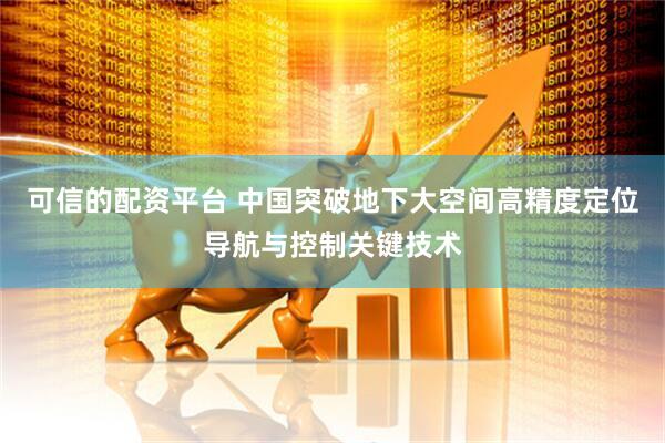 可信的配资平台 中国突破地下大空间高精度定位导航与控制关键技术