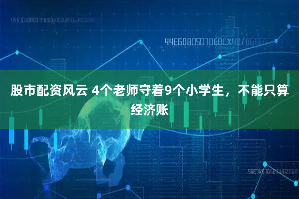 股市配资风云 4个老师守着9个小学生，不能只算经济账